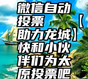 微信自动投票   【助力龙城】快和小伙伴们为太原投票吧