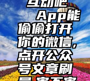 微信投票 互动吧   App能偷偷打开你的微信,点开公众号文章刷量,害不害怕