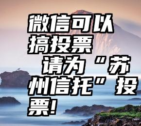 微信可以搞投票   请为“苏州信托”投票!