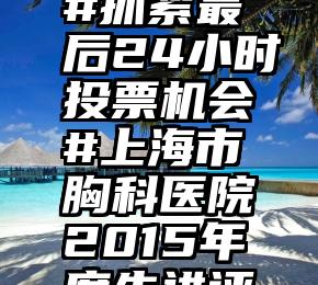 微信萌宝投票怎么刷票   #抓紧最后24小时投票机会#上海市胸科医院2015年度先进评选微信投票即将截止!