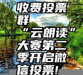 收费投票群   “云朗读”大赛第二季开启微信投票!