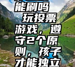 微信小程序投票 能刷吗   玩投票游戏，遵守2个原则，孩子才能独立思考、有主见