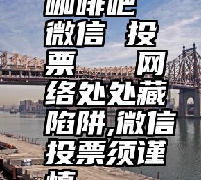 咖啡吧 微信 投票   网络处处藏陷阱,微信投票须谨慎