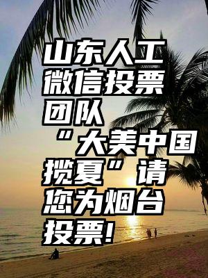 山东人工微信投票团队   “大美中国·揽夏”请您为烟台投票!