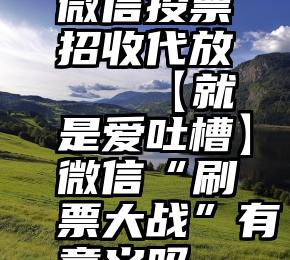 微信投票招收代放   【就是爱吐槽】微信“刷票大战”有意义吗