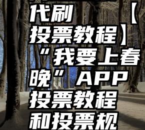 网络投票代刷   【投票教程】“我要上春晚”APP投票教程和投票规则!