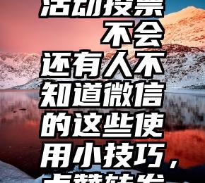 微信官方活动投票   不会还有人不知道微信的这些使用小技巧，点赞转发避免丢失