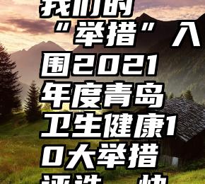 刷漂   我们的“举措”入围2021年度青岛卫生健康10大举措评选，快来投票吧!