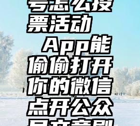 微信公众号怎么投票活动   App能偷偷打开你的微信点开公众号文章刷量