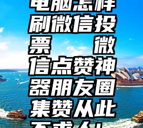 电脑怎样刷微信投票   微信点赞神器朋友圈集赞从此不求人!