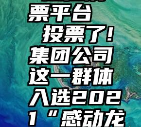 申龙客车 微信刷票平台   投票了!集团公司这一群体入选2021“感动龙江”年度人物