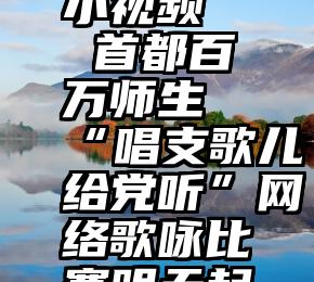 微信投票小视频   首都百万师生“唱支歌儿给党听”网络歌咏比赛明天起可投票