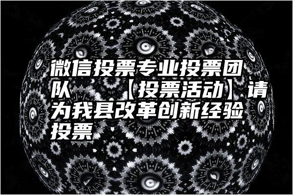 微信投票专业投票团队   【投票活动】请为我县改革创新经验投票