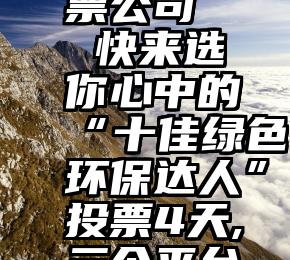 慧亚 微信刷票投票公司   快来选你心中的“十佳绿色环保达人”投票4天,三个平台票数近4万