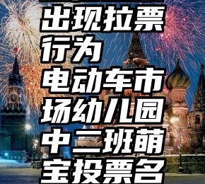 微信投票出现拉票行为   电动车市场幼儿园中二班萌宝投票名单