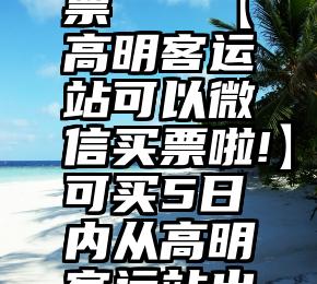 微信第三方平台投票   【高明客运站可以微信买票啦!】可买5日内从高明客运站出发的56条线路车票