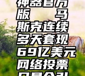 微信投票神器官方版   马斯克连续多天套现69亿美元网络投票只是个引子!