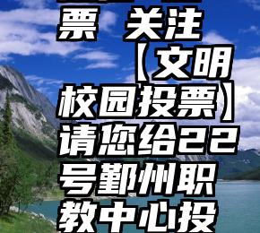 微信 投票 关注   【文明校园投票】请您给22号鄞州职教中心投一票!