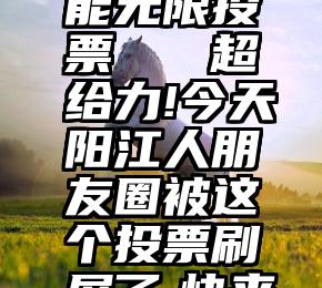 微信怎么能无限投票   超给力!今天阳江人朋友圈被这个投票刷屏了,快来参与!