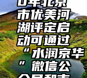 微信摄影大赛投票   2020年北京市优美河湖评定启动可通过“水润京华”微信公众号和市水务局官方网站投票