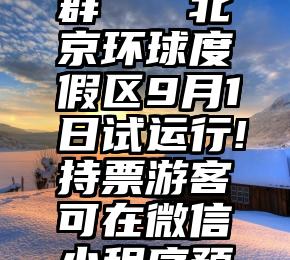 太原刷票群   北京环球度假区9月1日试运行!持票游客可在微信小程序预约入园