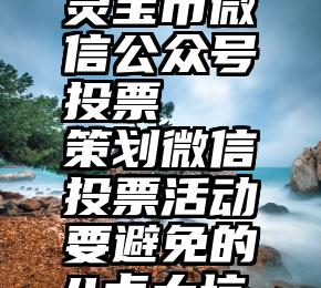 灵宝市微信公众号投票   策划微信投票活动要避免的4点大坑