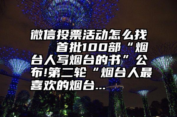 微信投票活动怎么找   首批100部“烟台人写烟台的书”公布!第二轮“烟台人最喜欢的烟台...