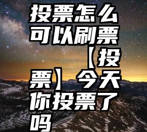 投票怎么可以刷票   【投票】今天你投票了吗