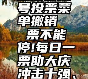 微信公众号投票菜单撤销   票不能停!每日一票助大庆冲击十强、前三强