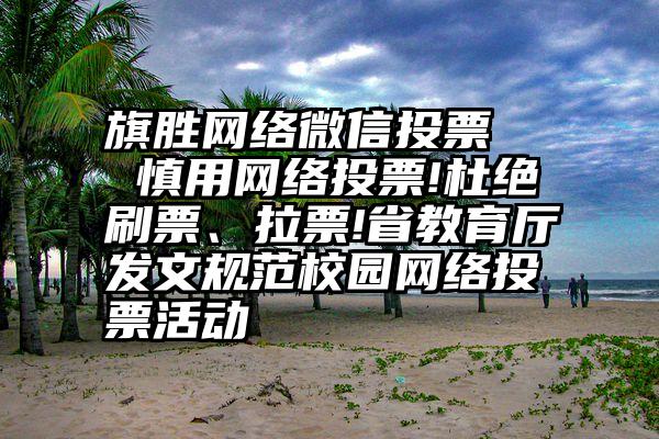 旗胜网络微信投票   慎用网络投票!杜绝刷票、拉票!省教育厅发文规范校园网络投票活动