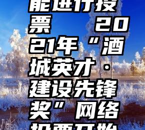 什么软件能进行投票   2021年“酒城英才·建设先锋奖”网络投票开始了