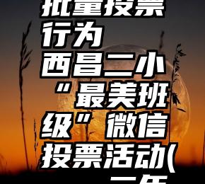 微信存在批量投票行为   西昌二小“最美班级”微信投票活动(一、二年级)