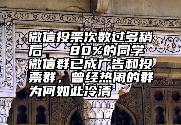 微信投票次数过多稍后   80%的同学微信群已成广告和投票群，曾经热闹的群为何如此冷清