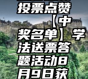 微信链接投票点赞   【中奖名单】学法送票答题活动8月9日获奖名单