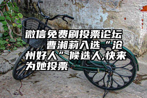 微信免费刷投票论坛   曹湘莉入选“沧州好人”候选人,快来为她投票