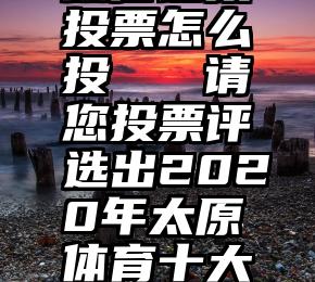 微信链接投票怎么投   请您投票评选出2020年太原体育十大新闻