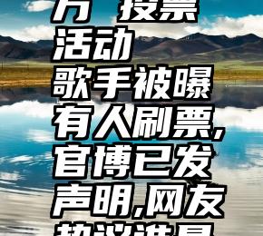 微信第三方 投票活动   歌手被曝有人刷票,官博已发声明,网友热议谁是刷票选手