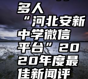 微信投票   一万多人   “河北安新中学微信平台”2020年度最佳新闻评选微信投票开始啦!