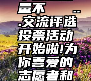 微信投票平台走流量不   ...交流评选投票活动开始啦!为你喜爱的志愿者和团队投票吧!