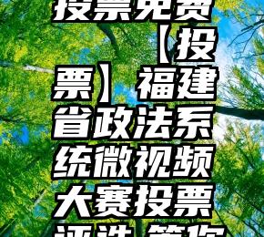 软件微信投票免费   【投票】福建省政法系统微视频大赛投票评选,等你来投!