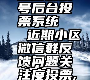 微信公众号后台投票系统   近期小区微信群反馈问题关注度投票,欢迎转发!