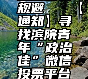 微信投票恶名怎么规避   【通知】寻找滨院青年“政治佳”微信投票平台已正式开通