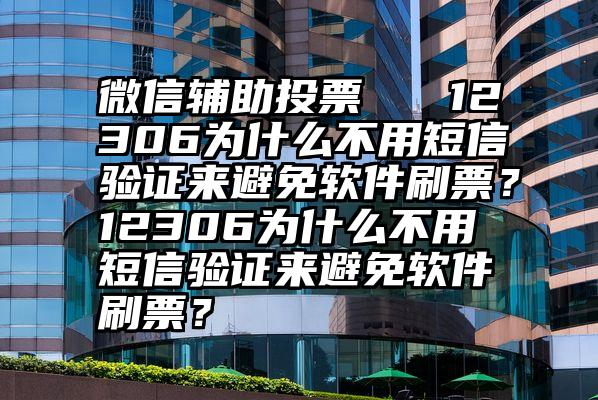 微信辅助投票   12306为什么不用短信验证来避免软件刷票？12306为什么不用短信验证来避免软件刷票？