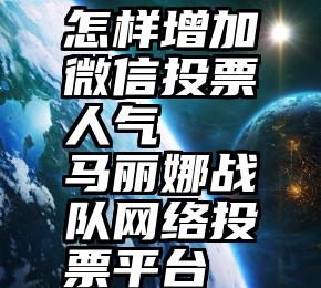 怎样增加微信投票人气   马丽娜战队网络投票平台