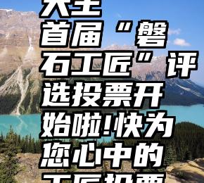 微信投票大王   首届“磐石工匠”评选投票开始啦!快为您心中的工匠投票吧!