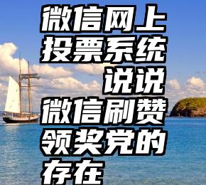 微信网上投票系统   说说微信刷赞领奖党的存在