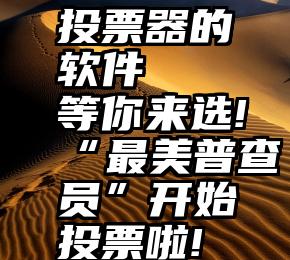 投票器的软件   等你来选!“最美普查员”开始投票啦!