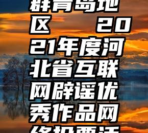 微信投票群青岛地区   2021年度河北省互联网辟谣优秀作品网络投票活动开始啦