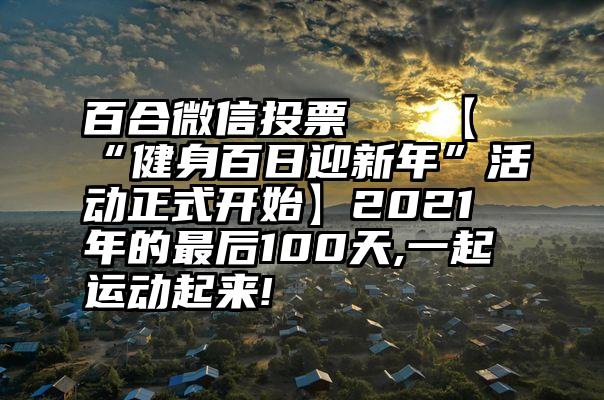 百合微信投票   【“健身百日迎新年”活动正式开始】2021年的最后100天,一起运动起来!