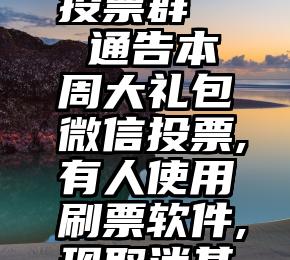 帮忙微信投票群   通告本周大礼包微信投票,有人使用刷票软件,现取消其资格